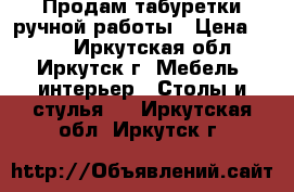 Продам табуретки ручной работы › Цена ­ 500 - Иркутская обл., Иркутск г. Мебель, интерьер » Столы и стулья   . Иркутская обл.,Иркутск г.